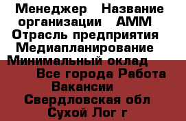 Менеджер › Название организации ­ АММ › Отрасль предприятия ­ Медиапланирование › Минимальный оклад ­ 30 000 - Все города Работа » Вакансии   . Свердловская обл.,Сухой Лог г.